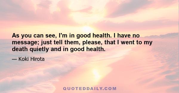 As you can see, I'm in good health. I have no message; just tell them, please, that I went to my death quietly and in good health.