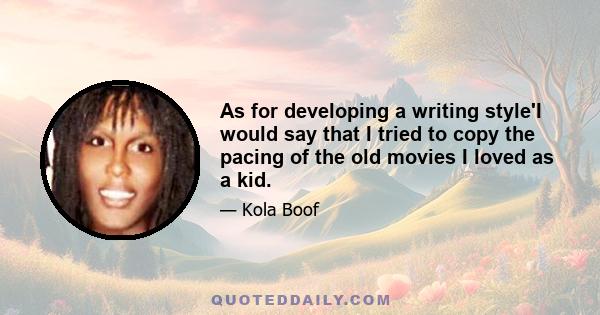 As for developing a writing style'I would say that I tried to copy the pacing of the old movies I loved as a kid.