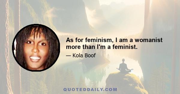 As for feminism, I am a womanist more than I'm a feminist.