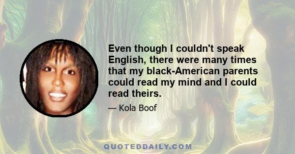 Even though I couldn't speak English, there were many times that my black-American parents could read my mind and I could read theirs.