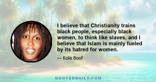 I believe that Christianity trains black people, especially black women, to think like slaves, and I believe that Islam is mainly fueled by its hatred for women.