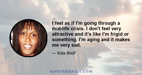 I feel as if I'm going through a mid-life crisis. I don't feel very attractive and it's like I'm frigid or something. I'm aging and it makes me very sad.