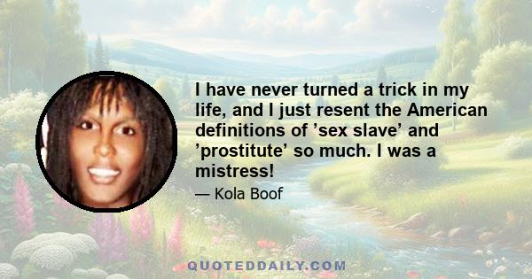 I have never turned a trick in my life, and I just resent the American definitions of ’sex slave’ and ’prostitute’ so much. I was a mistress!