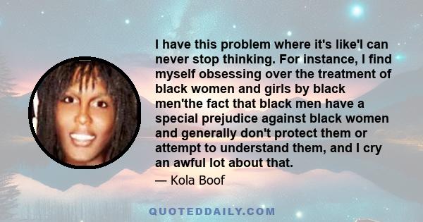 I have this problem where it's like'I can never stop thinking. For instance, I find myself obsessing over the treatment of black women and girls by black men'the fact that black men have a special prejudice against