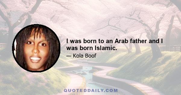 I was born to an Arab father and I was born Islamic.