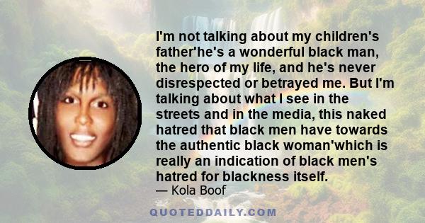 I'm not talking about my children's father'he's a wonderful black man, the hero of my life, and he's never disrespected or betrayed me. But I'm talking about what I see in the streets and in the media, this naked hatred 