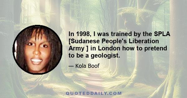 In 1998, I was trained by the SPLA [Sudanese People's Liberation Army ] in London how to pretend to be a geologist.