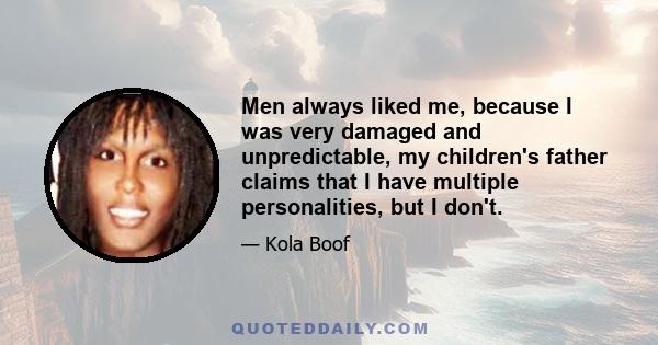 Men always liked me, because I was very damaged and unpredictable, my children's father claims that I have multiple personalities, but I don't.