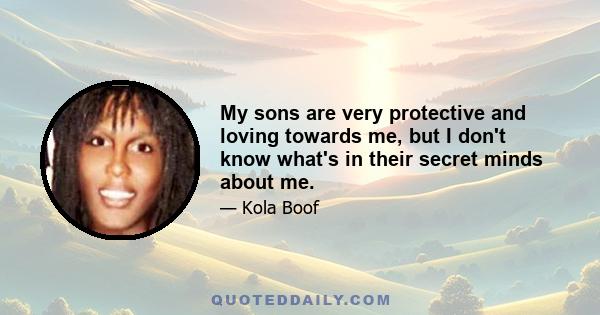 My sons are very protective and loving towards me, but I don't know what's in their secret minds about me.