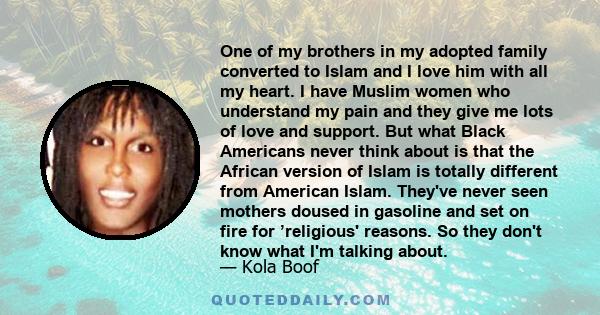 One of my brothers in my adopted family converted to Islam and I love him with all my heart. I have Muslim women who understand my pain and they give me lots of love and support. But what Black Americans never think