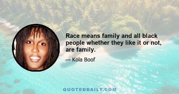 Race means family and all black people whether they like it or not, are family.