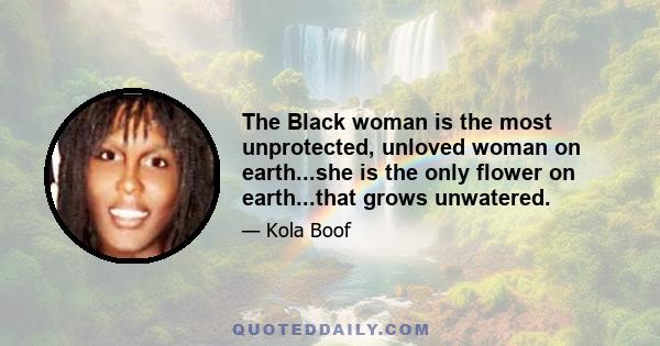 The Black woman is the most unprotected, unloved woman on earth...she is the only flower on earth...that grows unwatered.