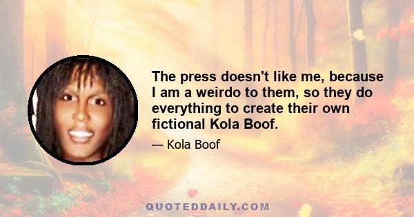 The press doesn't like me, because I am a weirdo to them, so they do everything to create their own fictional Kola Boof.