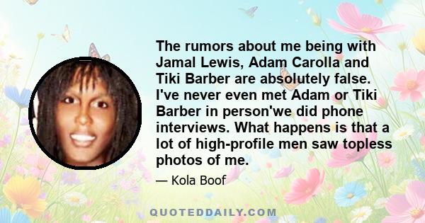 The rumors about me being with Jamal Lewis, Adam Carolla and Tiki Barber are absolutely false. I've never even met Adam or Tiki Barber in person'we did phone interviews. What happens is that a lot of high-profile men