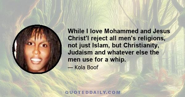 While I love Mohammed and Jesus Christ'I reject all men's religions, not just Islam, but Christianity, Judaism and whatever else the men use for a whip.