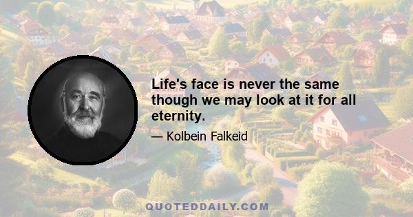 Life's face is never the same though we may look at it for all eternity.