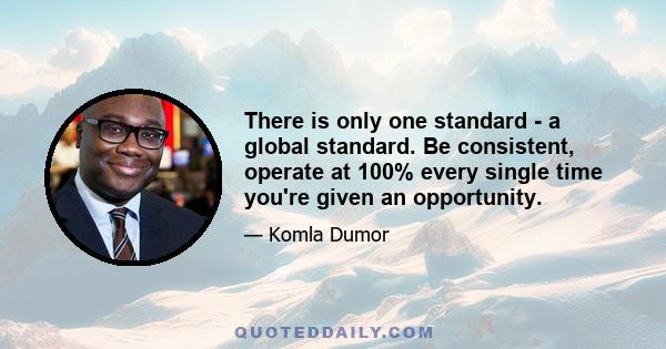 There is only one standard - a global standard. Be consistent, operate at 100% every single time you're given an opportunity.