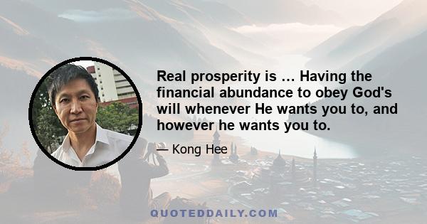 Real prosperity is … Having the financial abundance to obey God's will whenever He wants you to, and however he wants you to.