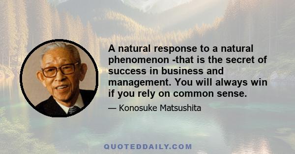 A natural response to a natural phenomenon -that is the secret of success in business and management. You will always win if you rely on common sense.