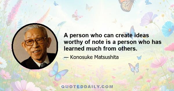 A person who can create ideas worthy of note is a person who has learned much from others.