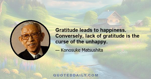 Gratitude leads to happiness. Conversely, lack of gratitude is the curse of the unhappy.