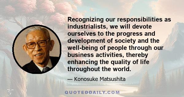 Recognizing our responsibilities as industrialists, we will devote ourselves to the progress and development of society and the well-being of people through our business activities, thereby enhancing the quality of life 