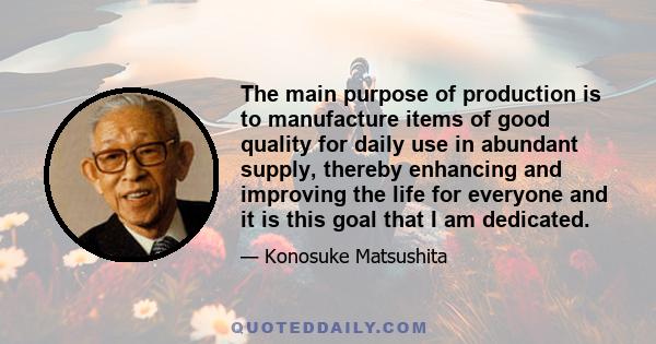 The main purpose of production is to manufacture items of good quality for daily use in abundant supply, thereby enhancing and improving the life for everyone and it is this goal that I am dedicated.