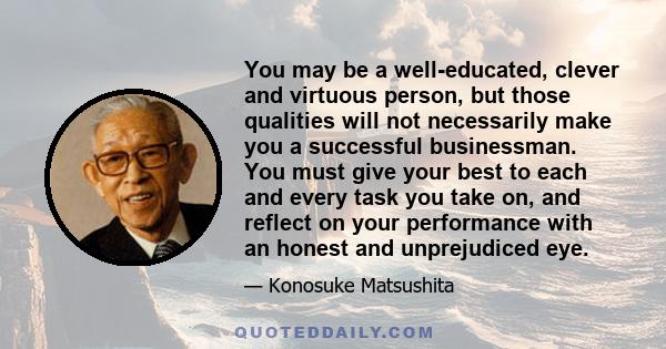 You may be a well-educated, clever and virtuous person, but those qualities will not necessarily make you a successful businessman. You must give your best to each and every task you take on, and reflect on your