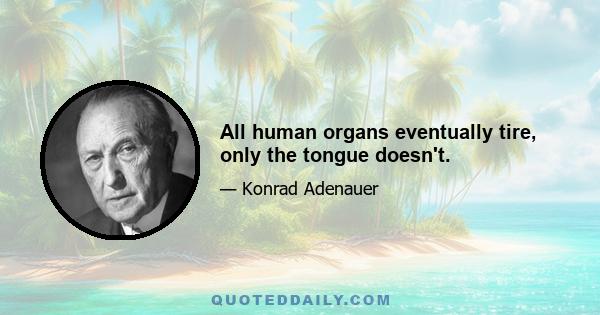 All human organs eventually tire, only the tongue doesn't.