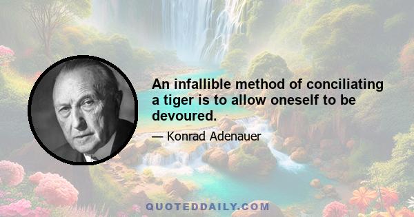 An infallible method of conciliating a tiger is to allow oneself to be devoured.