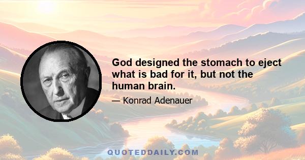 God designed the stomach to eject what is bad for it, but not the human brain.