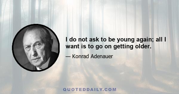 I do not ask to be young again; all I want is to go on getting older.