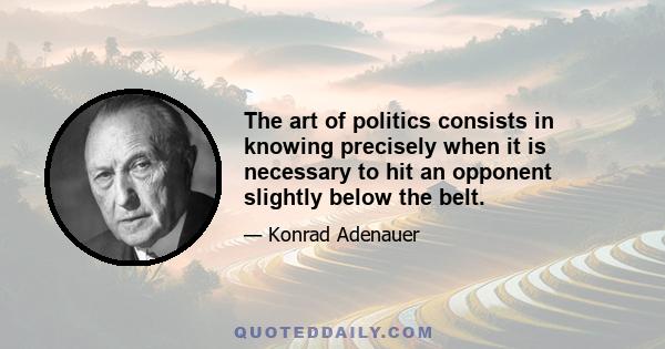 The art of politics consists in knowing precisely when it is necessary to hit an opponent slightly below the belt.