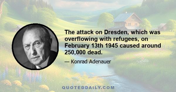 The attack on Dresden, which was overflowing with refugees, on February 13th 1945 caused around 250,000 dead.