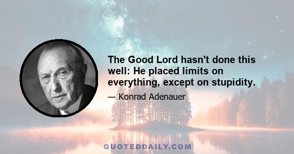 The Good Lord hasn't done this well: He placed limits on everything, except on stupidity.