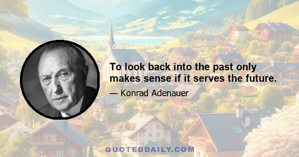 To look back into the past only makes sense if it serves the future.