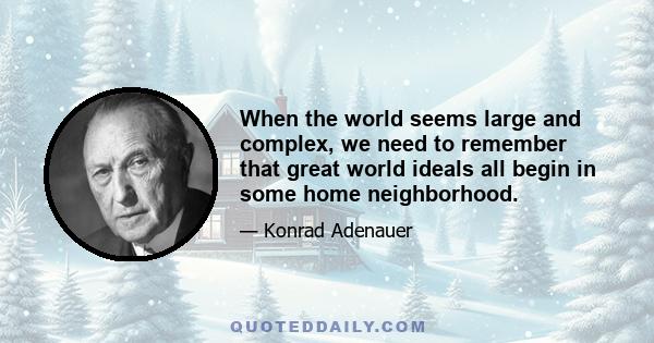 When the world seems large and complex, we need to remember that great world ideals all begin in some home neighborhood.