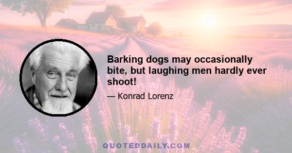 Barking dogs may occasionally bite, but laughing men hardly ever shoot!