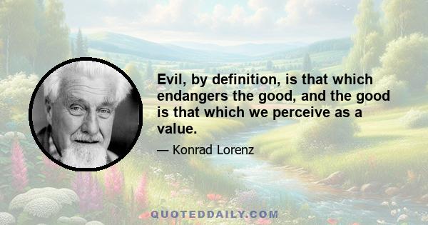 Evil, by definition, is that which endangers the good, and the good is that which we perceive as a value.