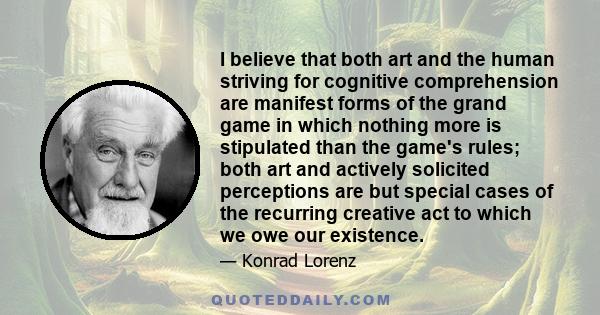 I believe that both art and the human striving for cognitive comprehension are manifest forms of the grand game in which nothing more is stipulated than the game's rules; both art and actively solicited perceptions are