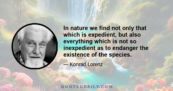 In nature we find not only that which is expedient, but also everything which is not so inexpedient as to endanger the existence of the species.