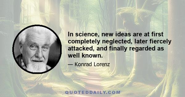 In science, new ideas are at first completely neglected, later fiercely attacked, and finally regarded as well known.