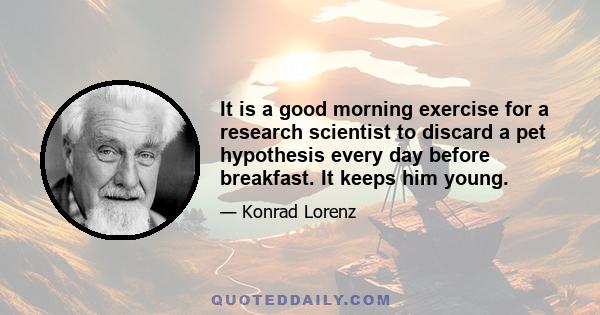 It is a good morning exercise for a research scientist to discard a pet hypothesis every day before breakfast. It keeps him young.