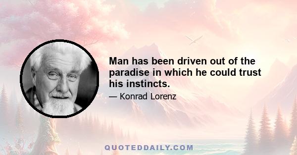 Man has been driven out of the paradise in which he could trust his instincts.