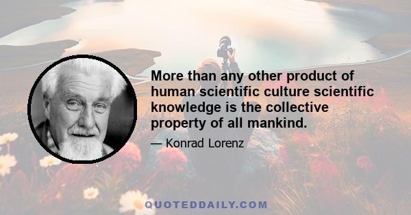 More than any other product of human scientific culture scientific knowledge is the collective property of all mankind.