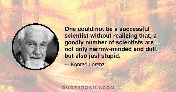 One could not be a successful scientist without realizing that, a goodly number of scientists are not only narrow-minded and dull, but also just stupid.