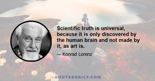 Scientific truth is universal, because it is only discovered by the human brain and not made by it, as art is.