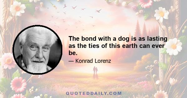 The bond with a dog is as lasting as the ties of this earth can ever be.