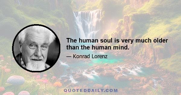 The human soul is very much older than the human mind.