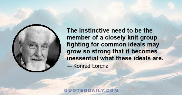 The instinctive need to be the member of a closely knit group fighting for common ideals may grow so strong that it becomes inessential what these ideals are.